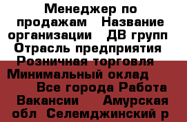 Менеджер по продажам › Название организации ­ ДВ групп › Отрасль предприятия ­ Розничная торговля › Минимальный оклад ­ 50 000 - Все города Работа » Вакансии   . Амурская обл.,Селемджинский р-н